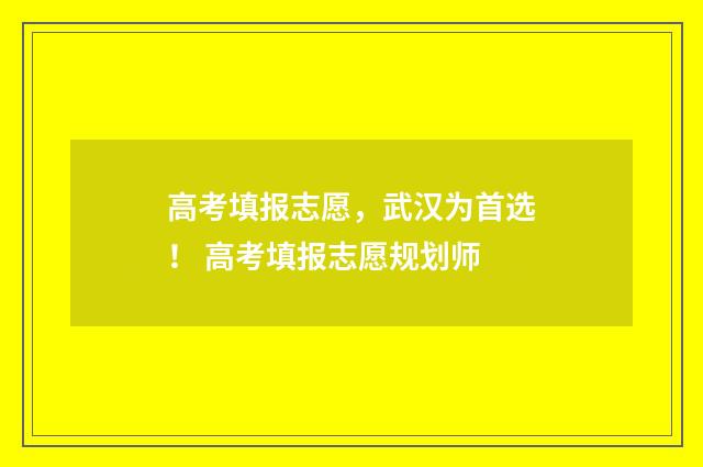 高考填报志愿，武汉为首选！ 高考填报志愿规划师
