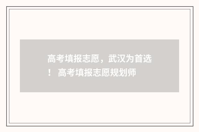 高考填报志愿，武汉为首选！ 高考填报志愿规划师