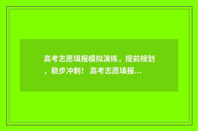 高考志愿填报模拟演练，提前规划，稳步冲刺！ 高考志愿填报模拟填报系统官网入口