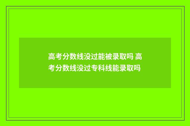 高考分数线没过能被录取吗 高考分数线没过专科线能录取吗