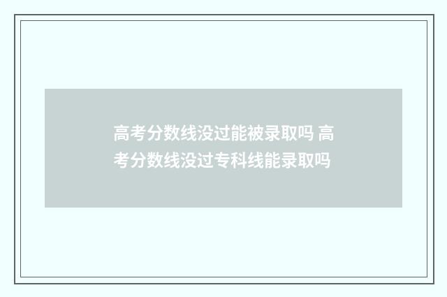 高考分数线没过能被录取吗 高考分数线没过专科线能录取吗