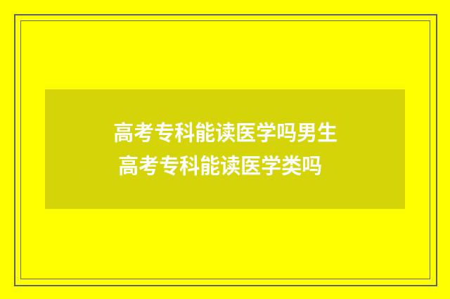 高考专科能读医学吗男生 高考专科能读医学类吗