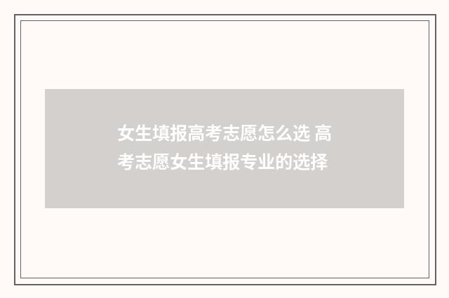 女生填报高考志愿怎么选 高考志愿女生填报专业的选择