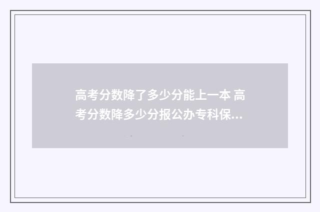 高考分数降了多少分能上一本 高考分数降多少分报公办专科保险