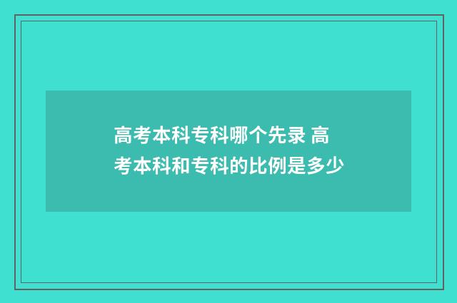 高考本科专科哪个先录 高考本科和专科的比例是多少