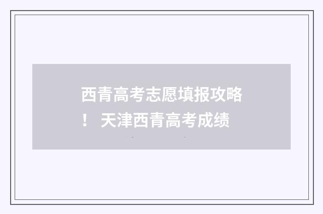 西青高考志愿填报攻略！ 天津西青高考成绩