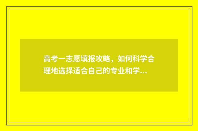 高考一志愿填报攻略，如何科学合理地选择适合自己的专业和学校？ 高考一志愿填报被录取了能让学校退档吗