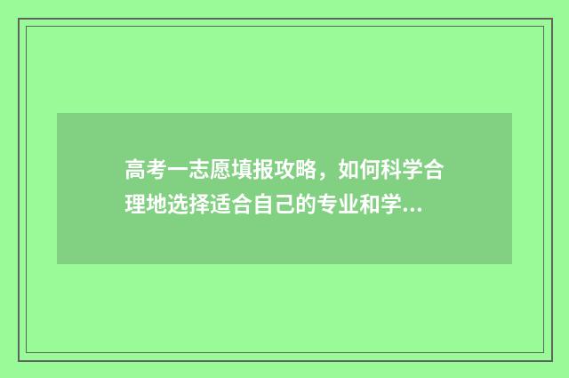 高考一志愿填报攻略，如何科学合理地选择适合自己的专业和学校？ 高考一志愿填报被录取了能让学校退档吗