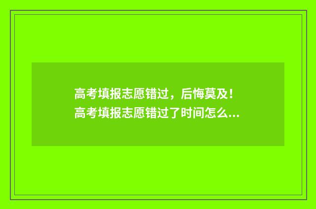 高考填报志愿错过，后悔莫及！ 高考填报志愿错过了时间怎么办