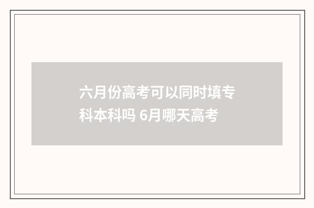 六月份高考可以同时填专科本科吗 6月哪天高考