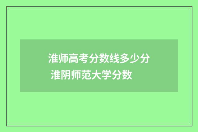 淮师高考分数线多少分 淮阴师范大学分数