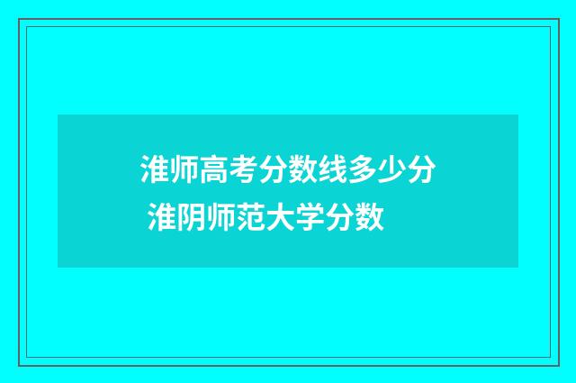 淮师高考分数线多少分 淮阴师范大学分数