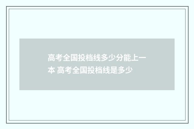 高考全国投档线多少分能上一本 高考全国投档线是多少