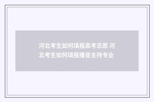 河北考生如何填报高考志愿 河北考生如何填报播音主持专业