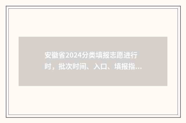 安徽省2024分类填报志愿进行时，批次时间、入口、填报指南 安徽省2024分类考试对口升学试卷