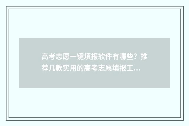 高考志愿一键填报软件有哪些？推荐几款实用的高考志愿填报工具 高考志愿一键填报怎么操作
