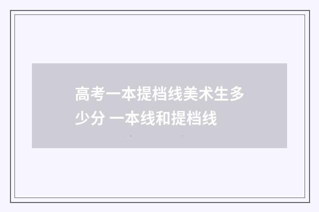 高考一本提档线美术生多少分 一本线和提档线