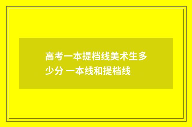 高考一本提档线美术生多少分 一本线和提档线