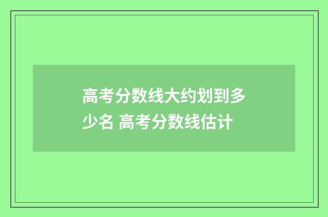高考分数线大约划到多少名 高考分数线估计