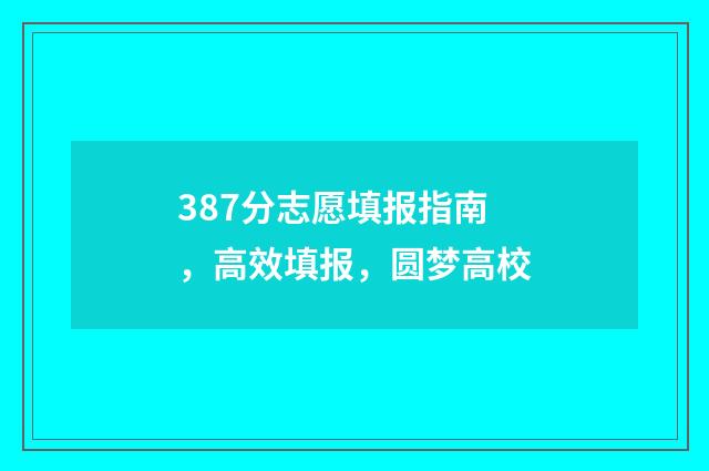 387分志愿填报指南，高效填报，圆梦高校
