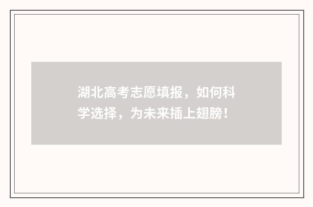 湖北高考志愿填报，如何科学选择，为未来插上翅膀！