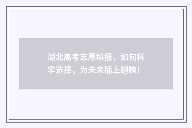 湖北高考志愿填报，如何科学选择，为未来插上翅膀！