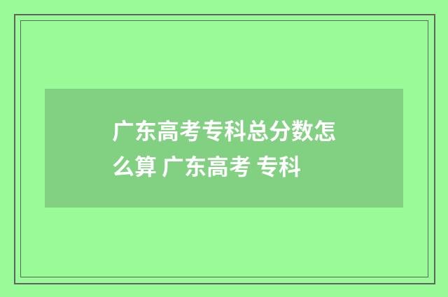 广东高考专科总分数怎么算 广东高考 专科