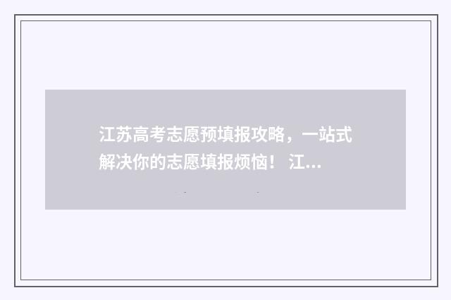 江苏高考志愿预填报攻略，一站式解决你的志愿填报烦恼！ 江苏高考志愿预填报时间