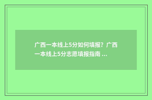 广西一本线上5分如何填报?广西一本线上5分志愿填报指南 广西一本线位次