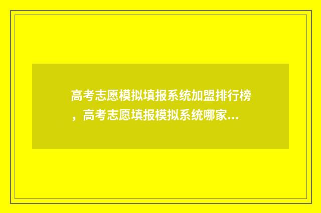 高考志愿模拟填报系统加盟排行榜，高考志愿填报模拟系统哪家好？ 高考志愿模拟填报免费