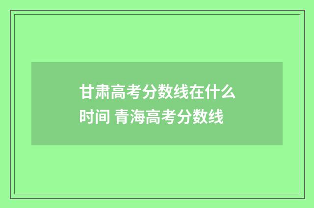 甘肃高考分数线在什么时间 青海高考分数线