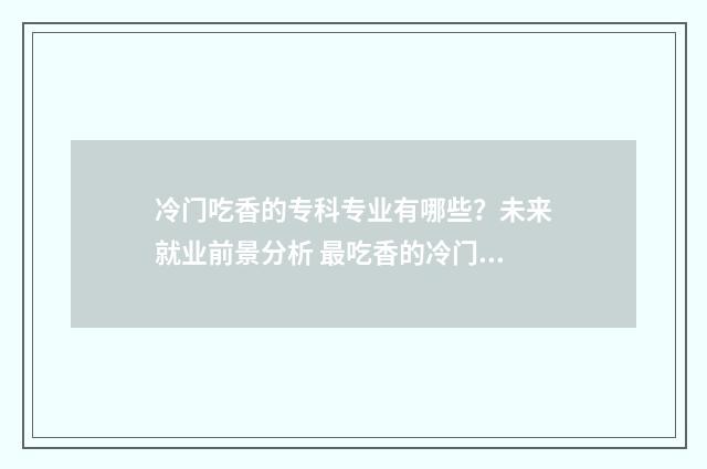冷门吃香的专科专业有哪些？未来就业前景分析 最吃香的冷门专业