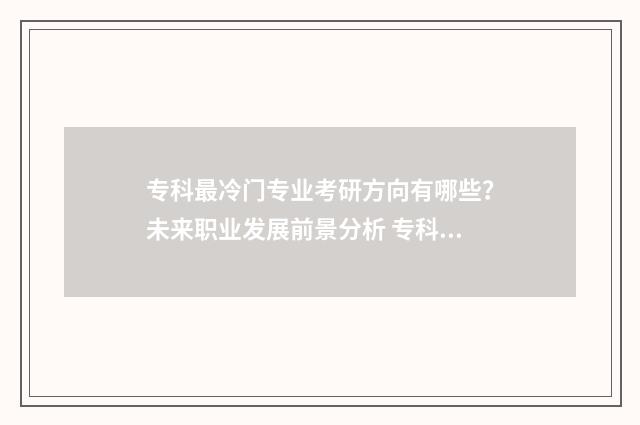 专科最冷门专业考研方向有哪些？未来职业发展前景分析 专科最冷门专业是什么