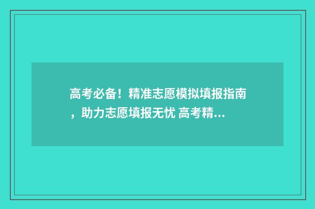 高考必备！精准志愿模拟填报指南，助力志愿填报无忧 高考精准捡漏是有关系的吧