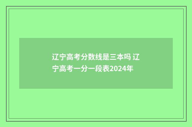 辽宁高考分数线是三本吗 辽宁高考一分一段表2024年