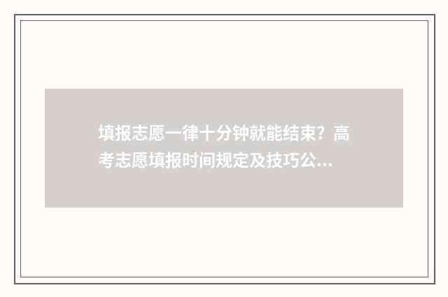 填报志愿一律十分钟就能结束？高考志愿填报时间规定及技巧公开！ 填报志愿八大误区