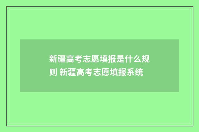 新疆高考志愿填报是什么规则 新疆高考志愿填报系统