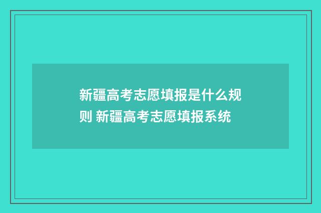 新疆高考志愿填报是什么规则 新疆高考志愿填报系统