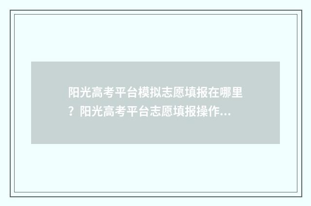 阳光高考平台模拟志愿填报在哪里？阳光高考平台志愿填报操作指南 阳光高考平台在线考试