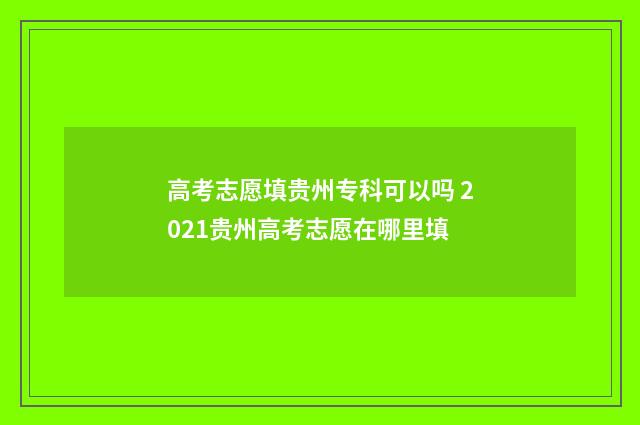 高考志愿填贵州专科可以吗 2021贵州高考志愿在哪里填