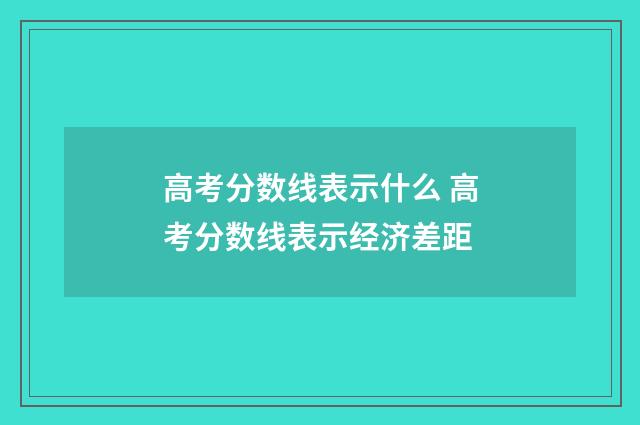 高考分数线表示什么 高考分数线表示经济差距