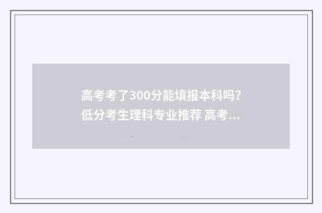 高考考了300分能填报本科吗？低分考生理科专业推荐 高考考了300分能上什么大学