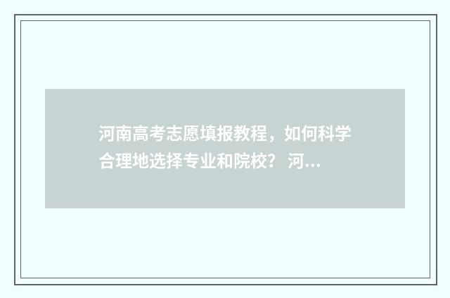 河南高考志愿填报教程，如何科学合理地选择专业和院校？ 河南高考志愿填报时间和截止时间