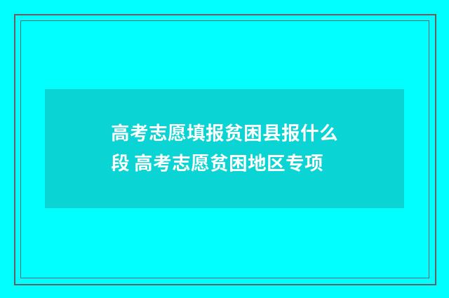 高考志愿填报贫困县报什么段 高考志愿贫困地区专项