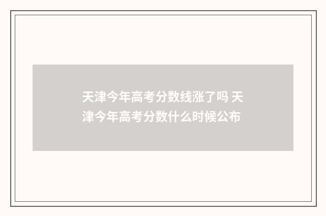 天津今年高考分数线涨了吗 天津今年高考分数什么时候公布