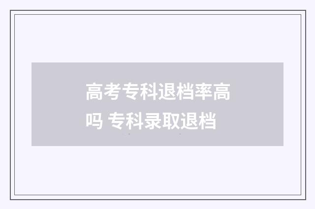高考专科退档率高吗 专科录取退档