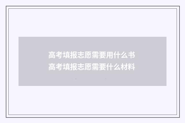 高考填报志愿需要用什么书 高考填报志愿需要什么材料