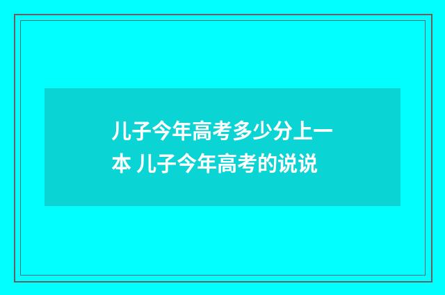 儿子今年高考多少分上一本 儿子今年高考的说说