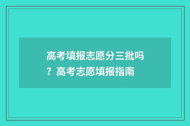 高考填报志愿分三批吗？高考志愿填报指南