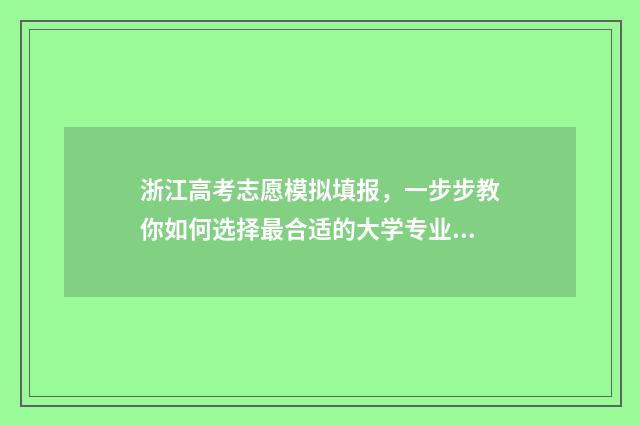 浙江高考志愿模拟填报，一步步教你如何选择最合适的大学专业！ 浙江高考志愿模拟填报步骤
